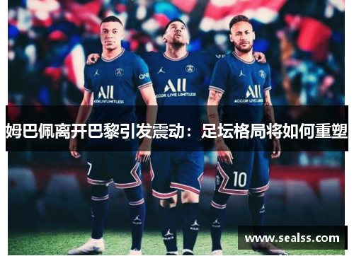 姆巴佩离开巴黎引发震动：足坛格局将如何重塑