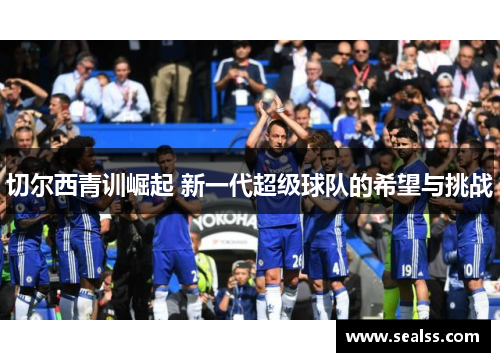 切尔西青训崛起 新一代超级球队的希望与挑战