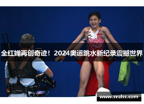 全红婵再创奇迹！2024奥运跳水新纪录震撼世界
