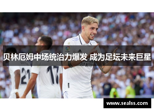 贝林厄姆中场统治力爆发 成为足坛未来巨星