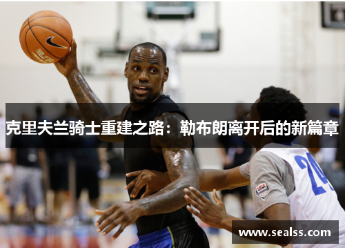 克里夫兰骑士重建之路：勒布朗离开后的新篇章