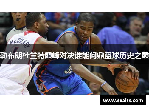 勒布朗杜兰特巅峰对决谁能问鼎篮球历史之巅
