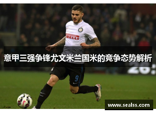 意甲三强争锋尤文米兰国米的竞争态势解析
