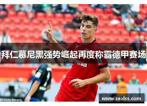 拜仁慕尼黑强势崛起再度称霸德甲赛场