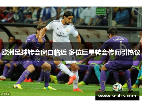欧洲足球转会窗口临近 多位巨星转会传闻引热议