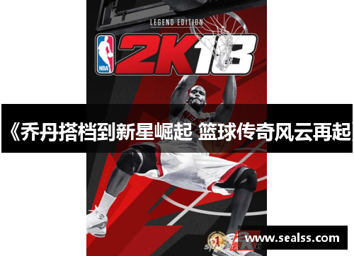 《乔丹搭档到新星崛起 篮球传奇风云再起》