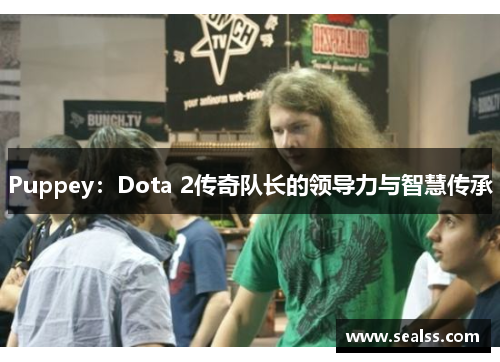 Puppey：Dota 2传奇队长的领导力与智慧传承